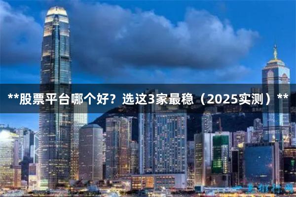 **股票平台哪个好？选这3家最稳（2025实测）**