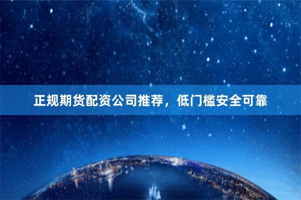 正规期货配资公司推荐,低门槛安全可靠