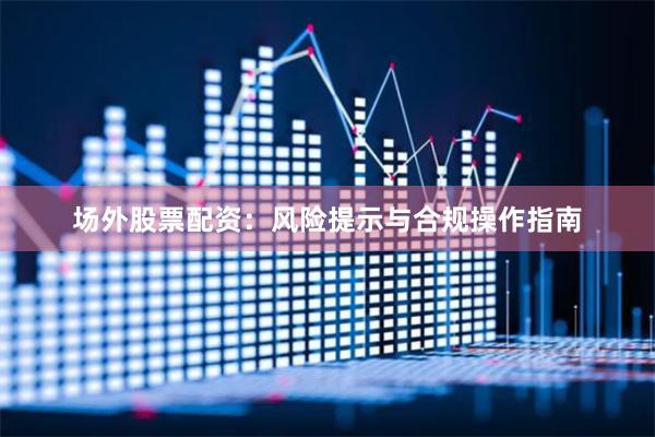 场外股票配资：风险提示与合规操作指南
