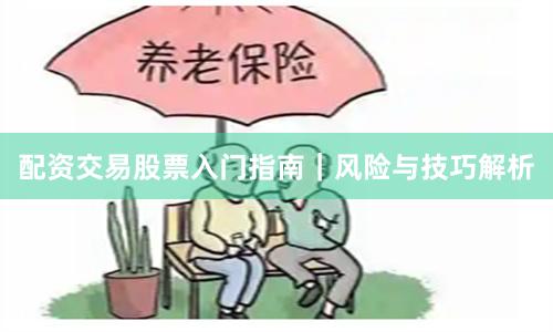 配资交易股票入门指南｜风险与技巧解析