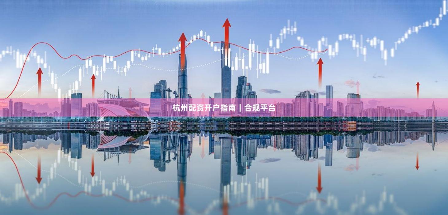 杭州配资开户指南｜合规平台