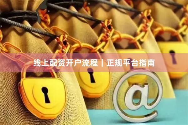 线上配资开户流程｜正规平台指南
