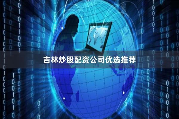 吉林炒股配资公司优选推荐