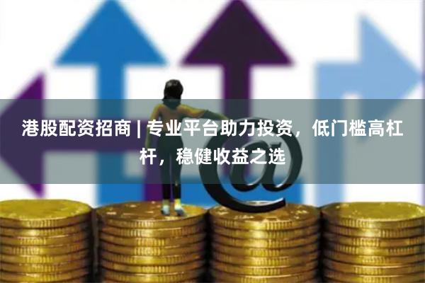 港股配资招商 | 专业平台助力投资，低门槛高杠杆，稳健收益之选