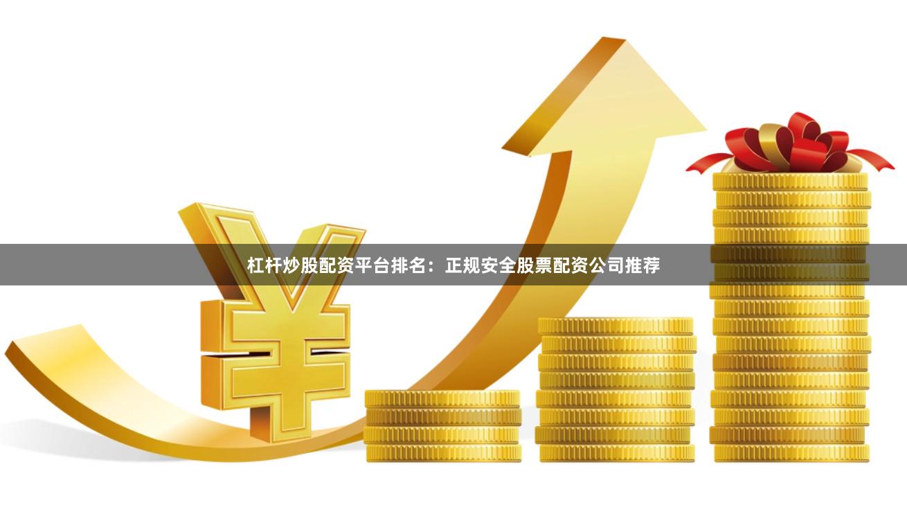 杠杆炒股配资平台排名：正规安全股票配资公司推荐