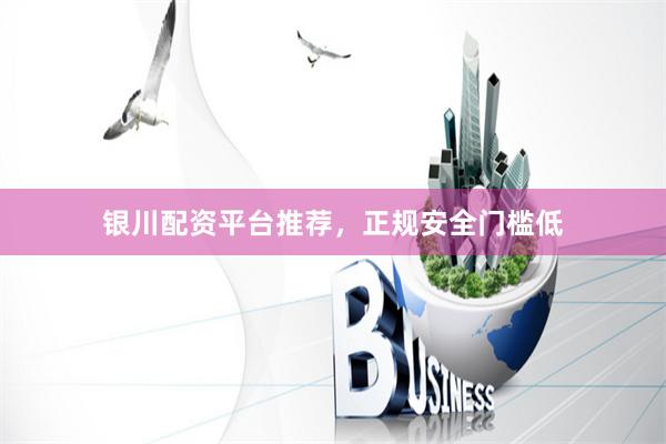 银川配资平台推荐，正规安全门槛低