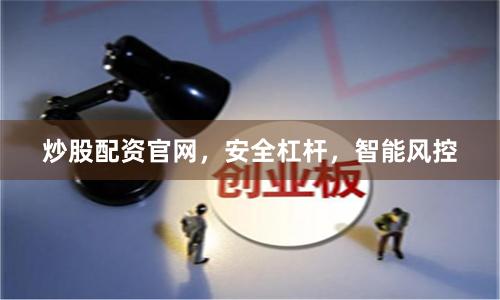 炒股配资官网，安全杠杆，智能风控