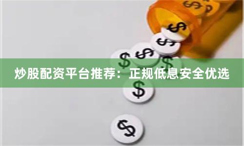 炒股配资平台推荐：正规低息安全优选