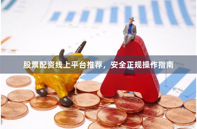股票配资线上平台推荐，安全正规操作指南