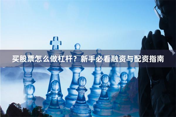 买股票怎么做杠杆?新手必看融资与配资指南