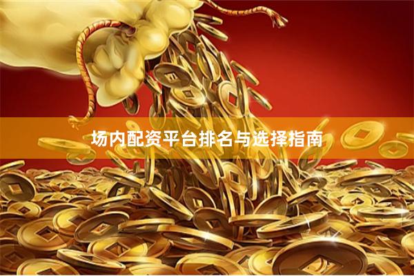 场内配资平台排名与选择指南
