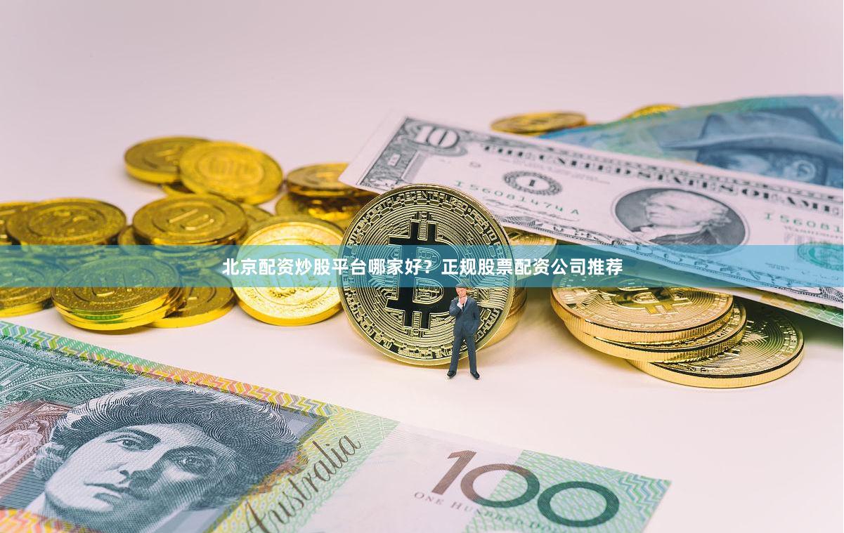 北京配资炒股平台哪家好？正规股票配资公司推荐