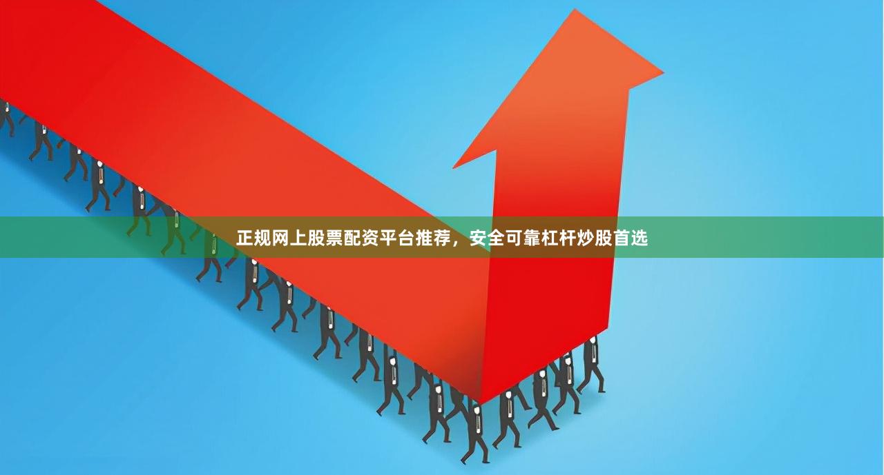 正规网上股票配资平台推荐，安全可靠杠杆炒股首选