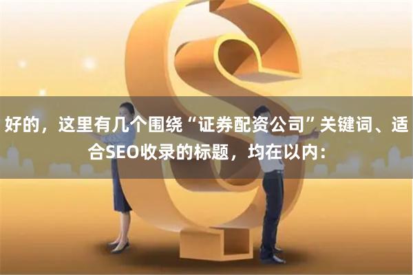 好的，这里有几个围绕“证券配资公司”关键词、适合SEO收录的标题，均在以内：
