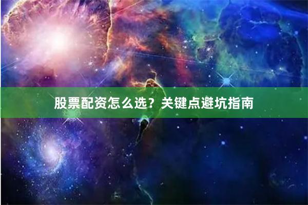 股票配资怎么选？关键点避坑指南