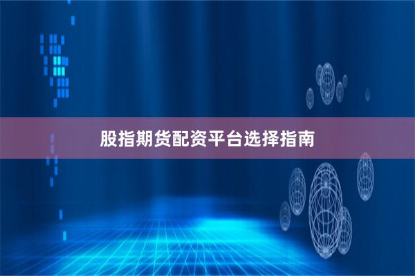 股指期货配资平台选择指南