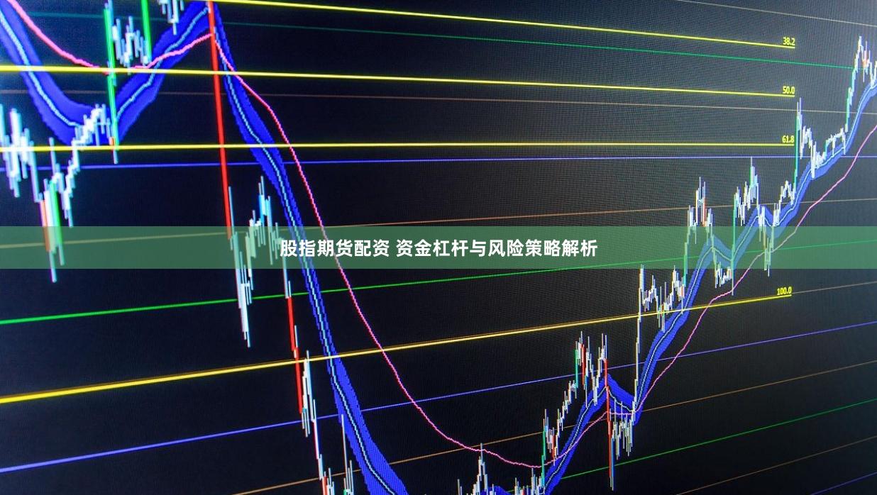 股指期货配资 资金杠杆与风险策略解析