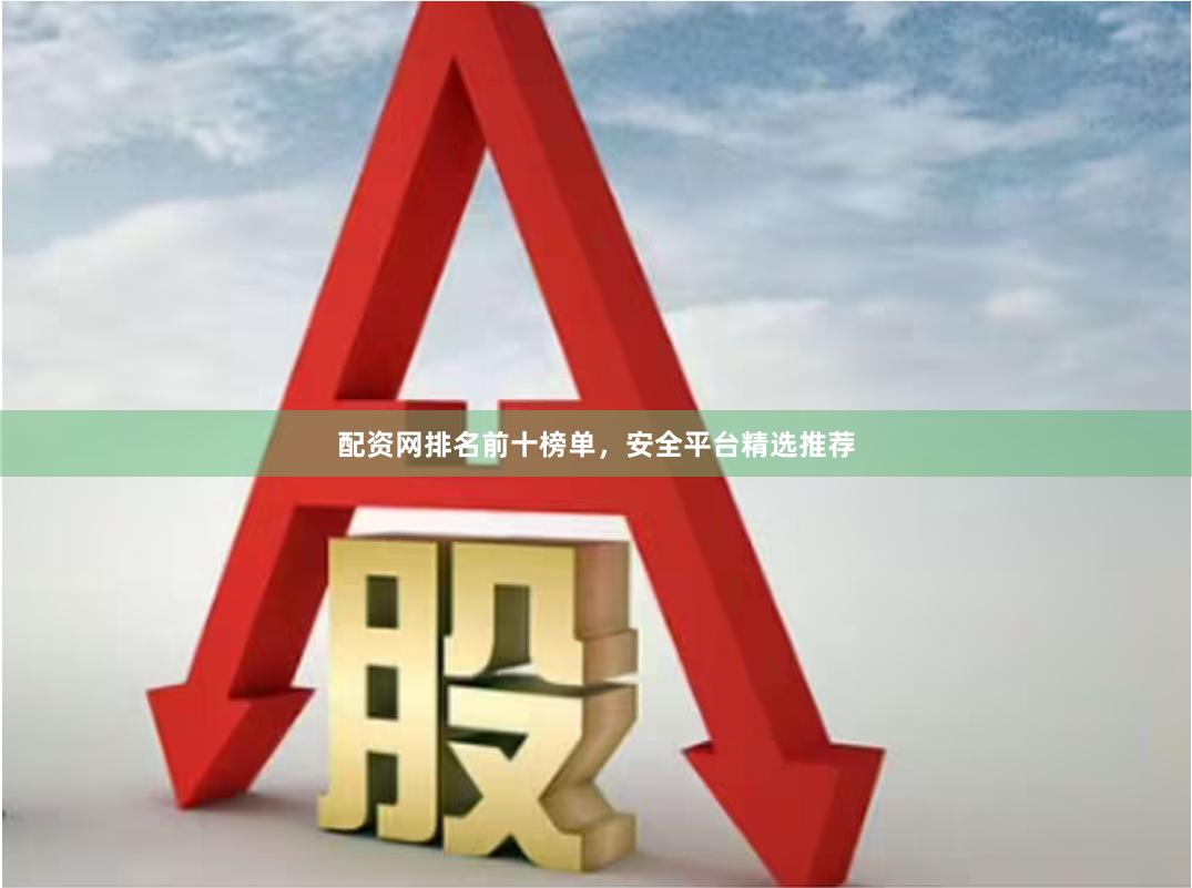 配资网排名前十榜单，安全平台精选推荐