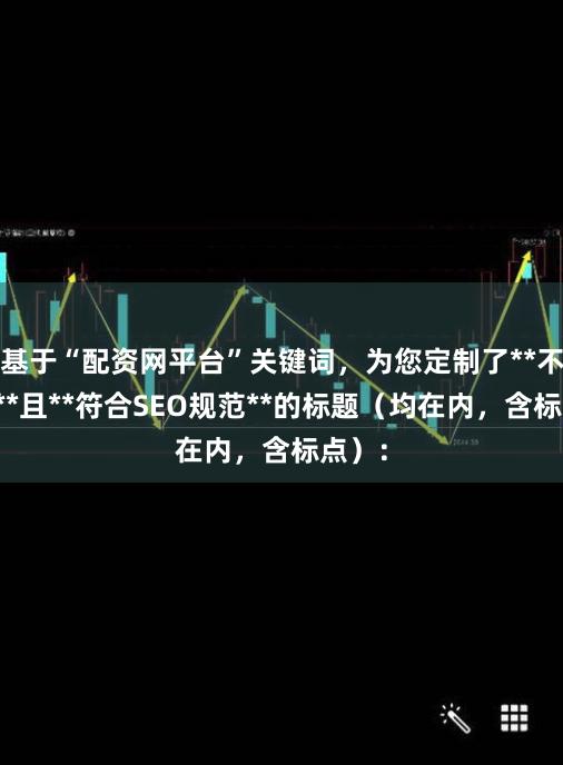 基于“配资网平台”关键词，为您定制了**不重复**且**符合SEO规范**的标题（均在内，含标点）：