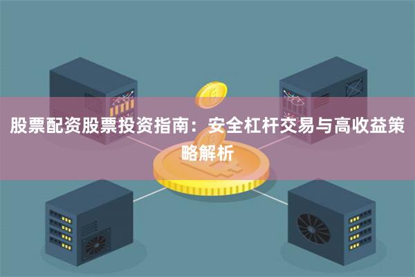 股票配资股票投资指南：安全杠杆交易与高收益策略解析