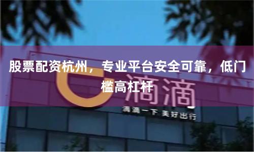 股票配资杭州，专业平台安全可靠，低门槛高杠杆