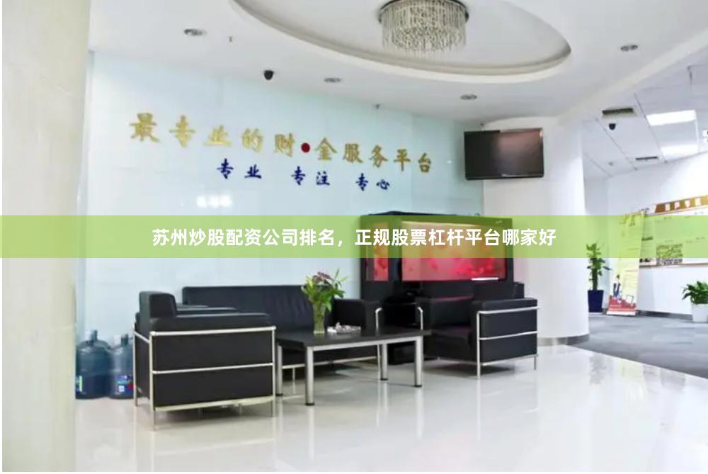 苏州炒股配资公司排名,正规股票杠杆平台哪家好