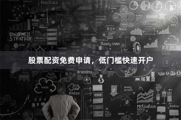 股票配资免费申请，低门槛快速开户