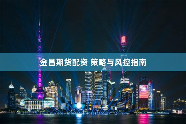 金昌期货配资 策略与风控指南