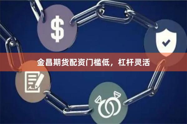 金昌期货配资门槛低，杠杆灵活