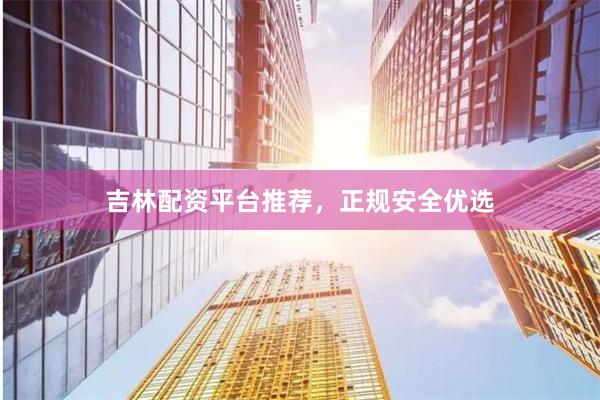 吉林配资平台推荐，正规安全优选