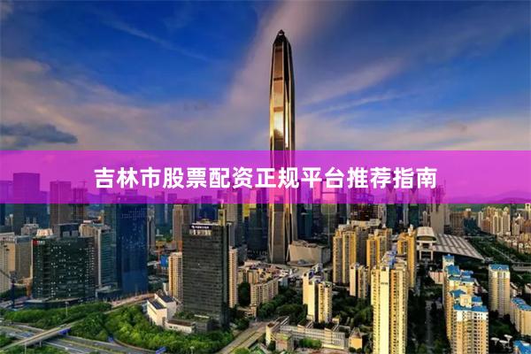吉林市股票配资正规平台推荐指南